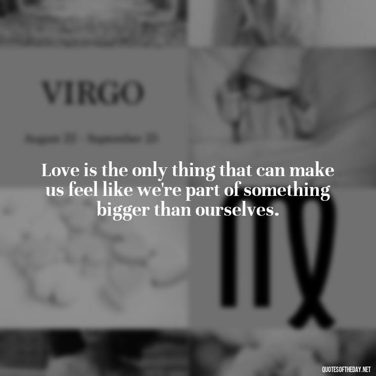 Love is the only thing that can make us feel like we're part of something bigger than ourselves. - Famous Love Marriage Quotes