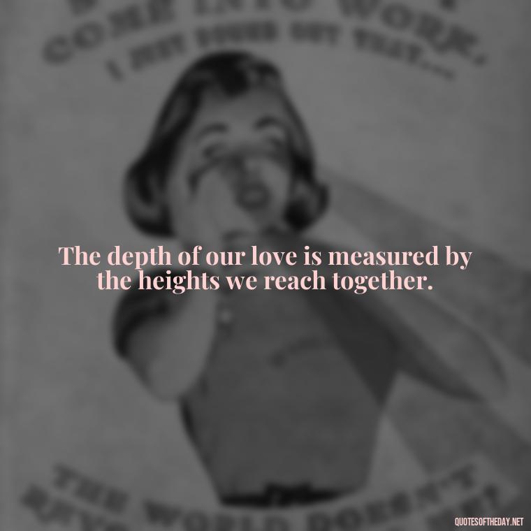 The depth of our love is measured by the heights we reach together. - Love And Goodbye Quotes