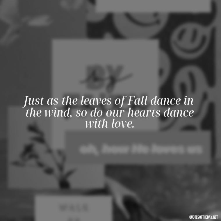 Just as the leaves of Fall dance in the wind, so do our hearts dance with love. - Love Quotes Fall