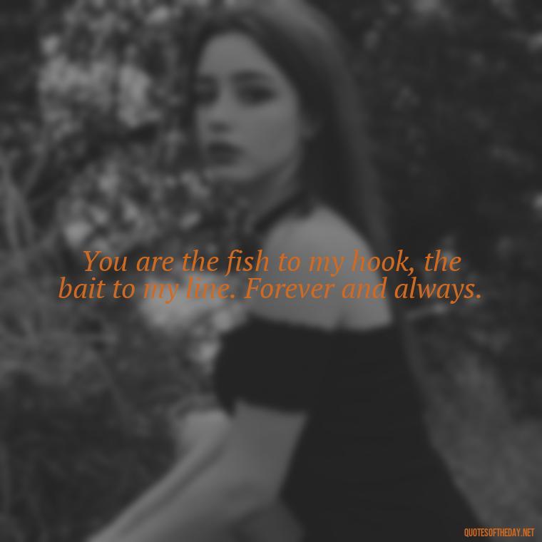 You are the fish to my hook, the bait to my line. Forever and always. - Love Fish Quotes