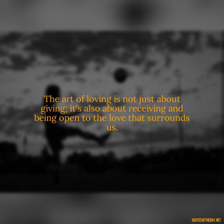 The art of loving is not just about giving; it's also about receiving and being open to the love that surrounds us. - Quotes Need Love