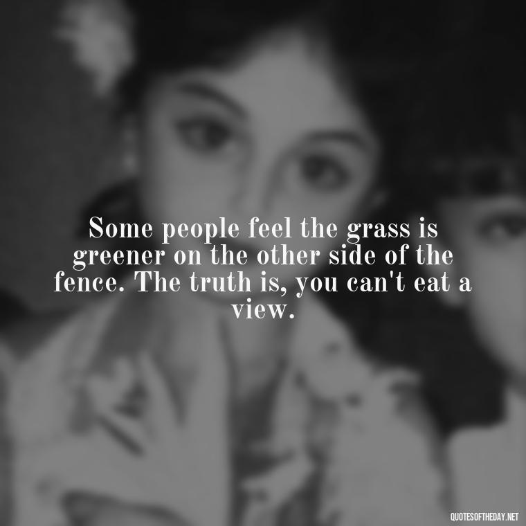 Some people feel the grass is greener on the other side of the fence. The truth is, you can't eat a view. - Deep Short Move On Quotes