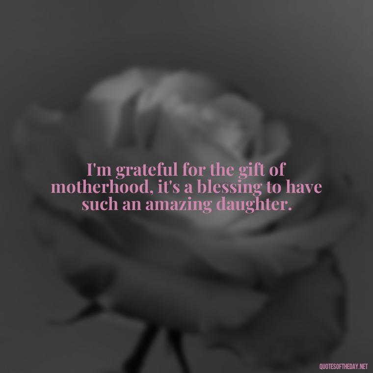 I'm grateful for the gift of motherhood, it's a blessing to have such an amazing daughter. - I Love You My Daughters Quotes