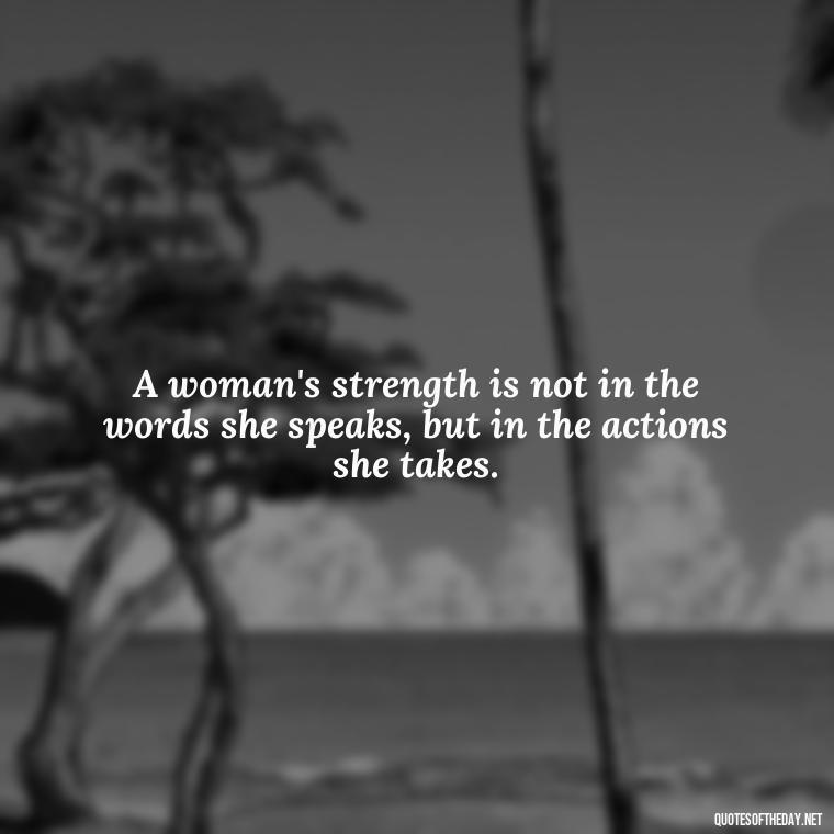 A woman's strength is not in the words she speaks, but in the actions she takes. - Short Quotes About Strong Women