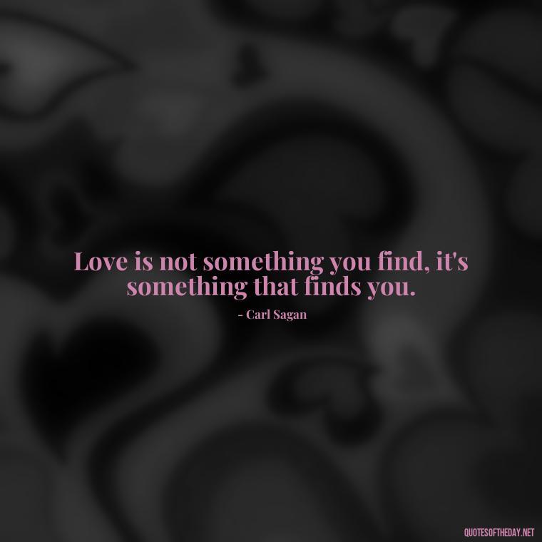 Love is not something you find, it's something that finds you. - Love Quotes For Her With Pictures