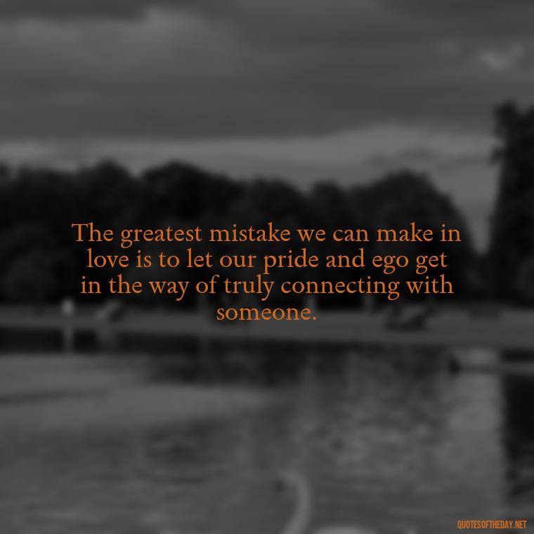 The greatest mistake we can make in love is to let our pride and ego get in the way of truly connecting with someone. - Love And Mistakes Quotes