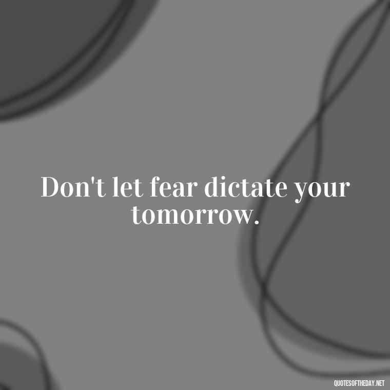 Don't let fear dictate your tomorrow. - Fear Quotes Short