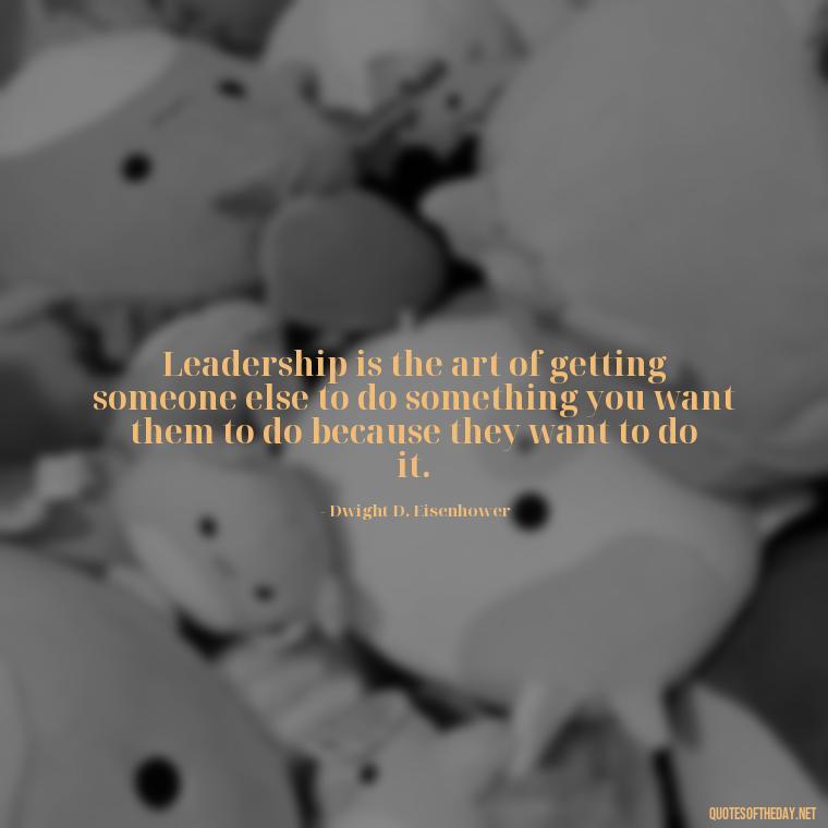 Leadership is the art of getting someone else to do something you want them to do because they want to do it. - Ldr Short Quotes