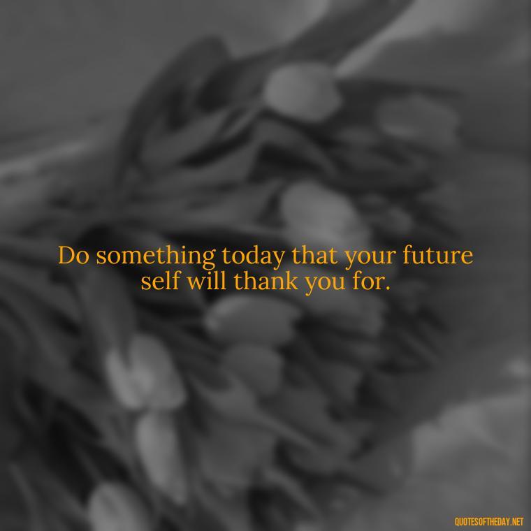 Do something today that your future self will thank you for. - Short Optimistic Quotes