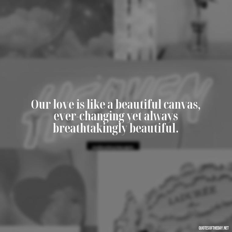 Our love is like a beautiful canvas, ever-changing yet always breathtakingly beautiful. - Amazing Love Quotes For Her