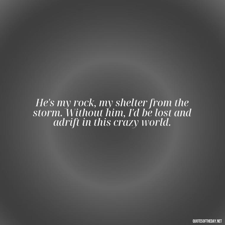 He's my rock, my shelter from the storm. Without him, I'd be lost and adrift in this crazy world. - I Love This Man Quotes