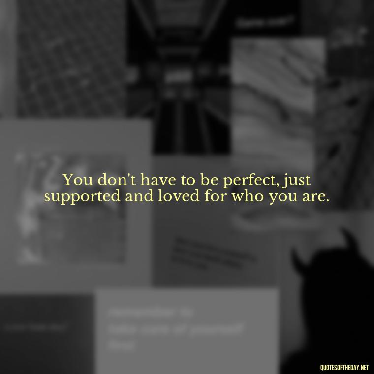 You don't have to be perfect, just supported and loved for who you are. - Quotes About Support And Love