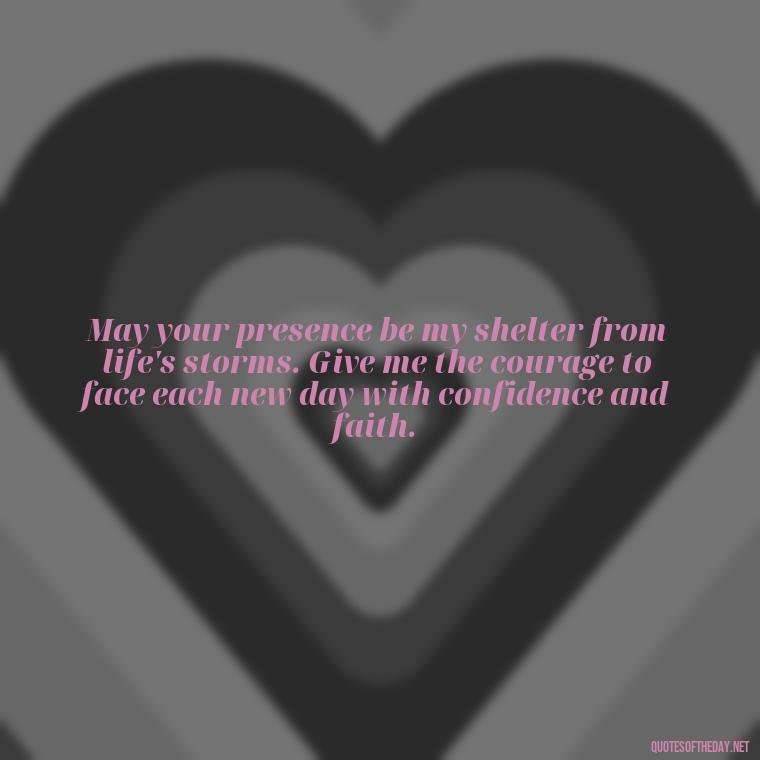 May your presence be my shelter from life's storms. Give me the courage to face each new day with confidence and faith. - Short Prayer Quotes For Strength
