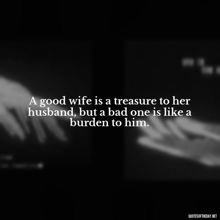 A good wife is a treasure to her husband, but a bad one is like a burden to him. - Biblical Love Quotes For Her