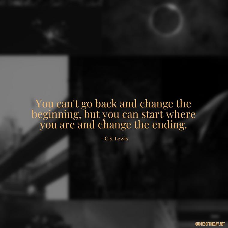 You can't go back and change the beginning, but you can start where you are and change the ending. - Short Quotes On Loss