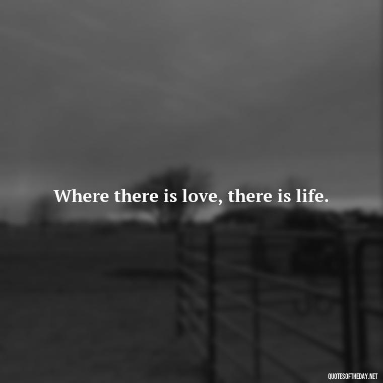 Where there is love, there is life. - Quotes Being In Love With Someone