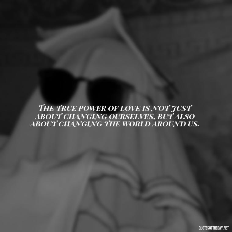 The true power of love is not just about changing ourselves, but also about changing the world around us. - Jealous Quotes About Love