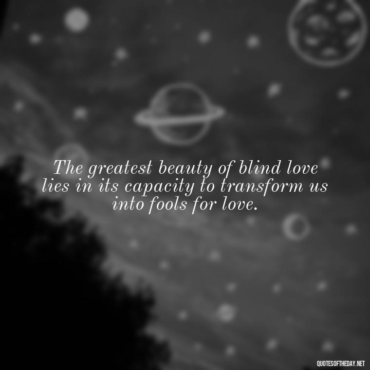 The greatest beauty of blind love lies in its capacity to transform us into fools for love. - Blind Love Quotes