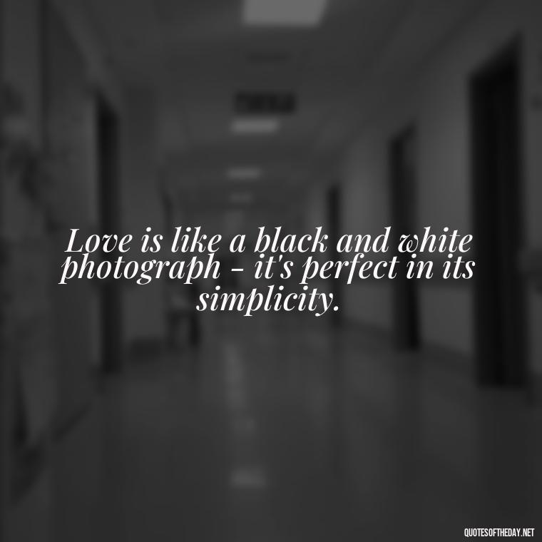 Love is like a black and white photograph - it's perfect in its simplicity. - Black And White Quotes Love