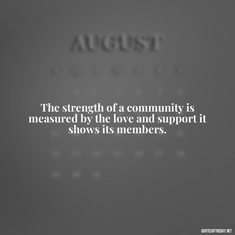 The strength of a community is measured by the love and support it shows its members. - Short Quotes About Community