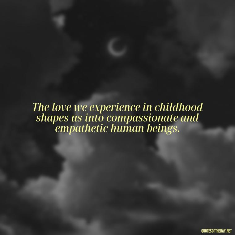 The love we experience in childhood shapes us into compassionate and empathetic human beings. - Childhood Love Quotes