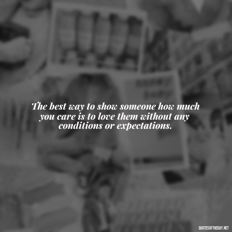 The best way to show someone how much you care is to love them without any conditions or expectations. - I Love U More Than Words Can Say Quotes