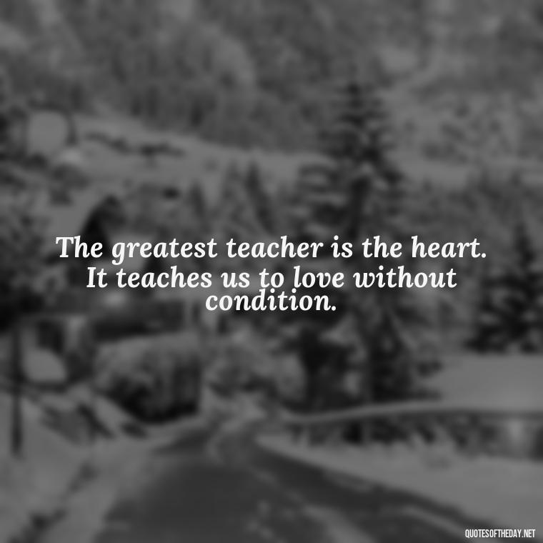 The greatest teacher is the heart. It teaches us to love without condition. - Dalai Lama Quotes On Love