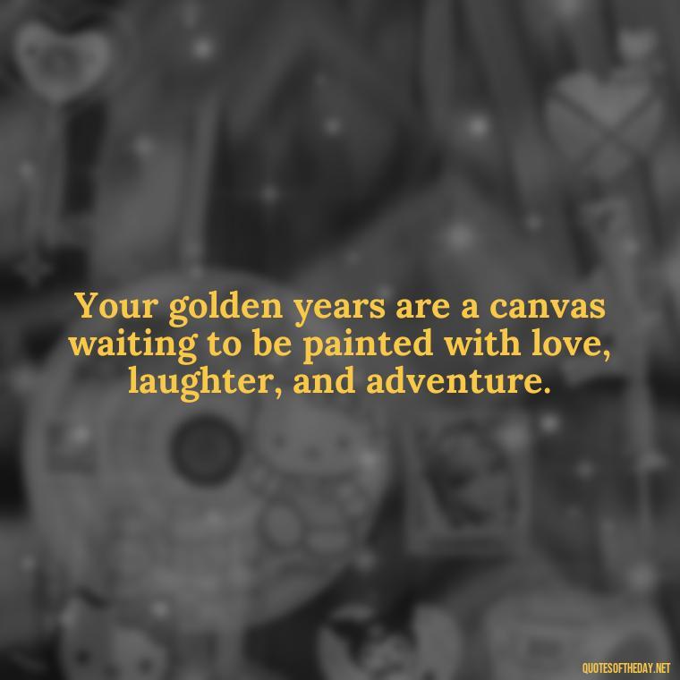 Your golden years are a canvas waiting to be painted with love, laughter, and adventure. - Short Quotes For Retirement