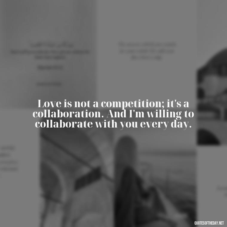 Love is not a competition; it's a collaboration. And I'm willing to collaborate with you every day. - Love Image Quotes For Her