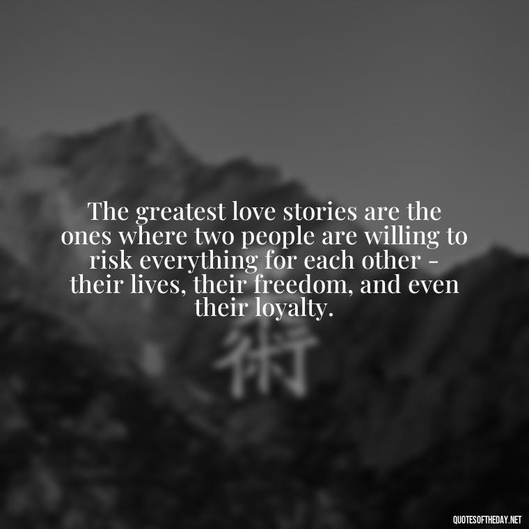 The greatest love stories are the ones where two people are willing to risk everything for each other - their lives, their freedom, and even their loyalty. - Loyalty Gangster Love Quotes