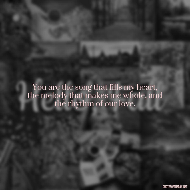 You are the song that fills my heart, the melody that makes me whole, and the rhythm of our love. - Deep Poetic Love Quotes