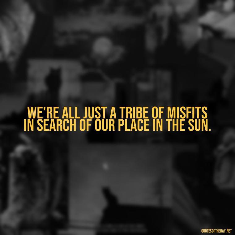 We're all just a tribe of misfits in search of our place in the sun. - Short Quotes Song Lyrics