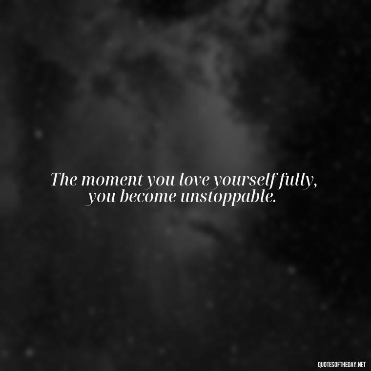 The moment you love yourself fully, you become unstoppable. - Meaningful Short Deep Self Love Quotes