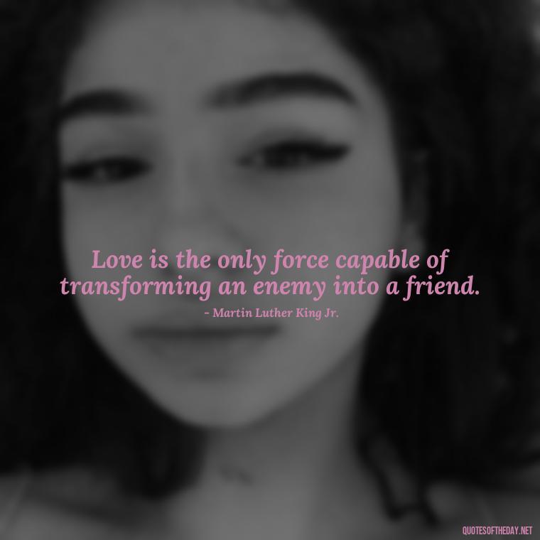 Love is the only force capable of transforming an enemy into a friend. - Quotes About Positive Love