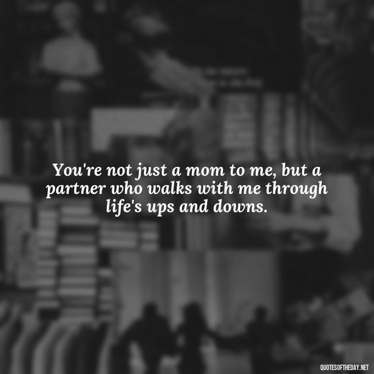 You're not just a mom to me, but a partner who walks with me through life's ups and downs. - I Love You Mother Quotes From Daughter