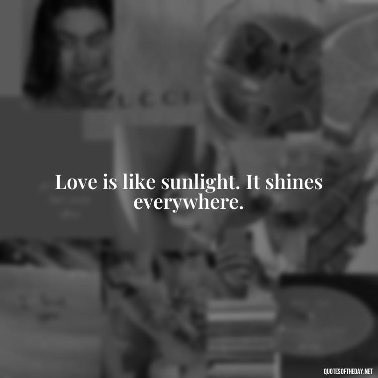 Love is like sunlight. It shines everywhere. - Love Sunshine Quotes