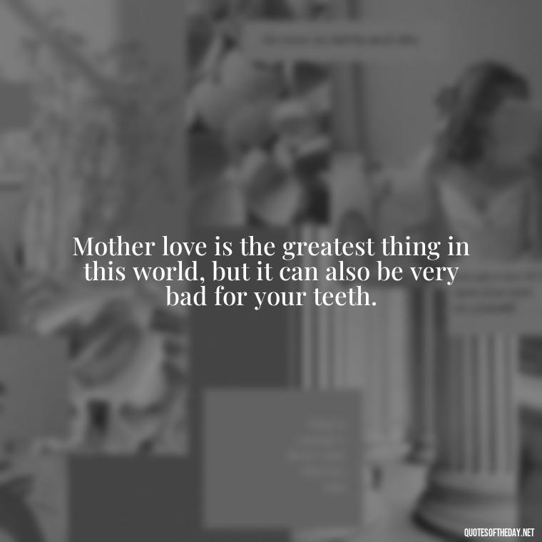 Mother love is the greatest thing in this world, but it can also be very bad for your teeth. - Appreciation Love You Mom Quotes