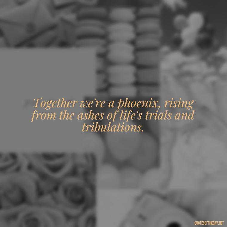 Together we're a phoenix, rising from the ashes of life's trials and tribulations. - Greek Mythology Quotes About Love