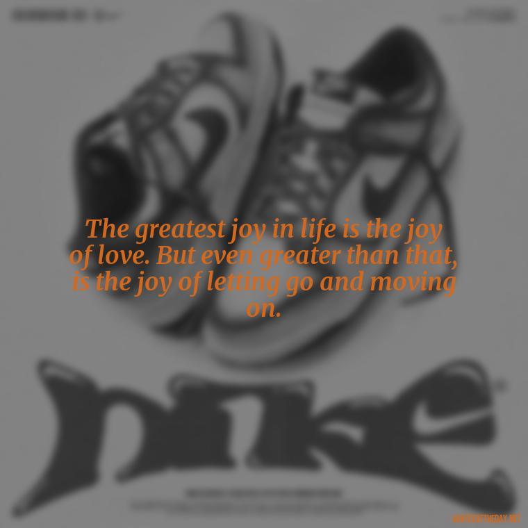 The greatest joy in life is the joy of love. But even greater than that, is the joy of letting go and moving on. - If You Love Them Let Them Go Quotes