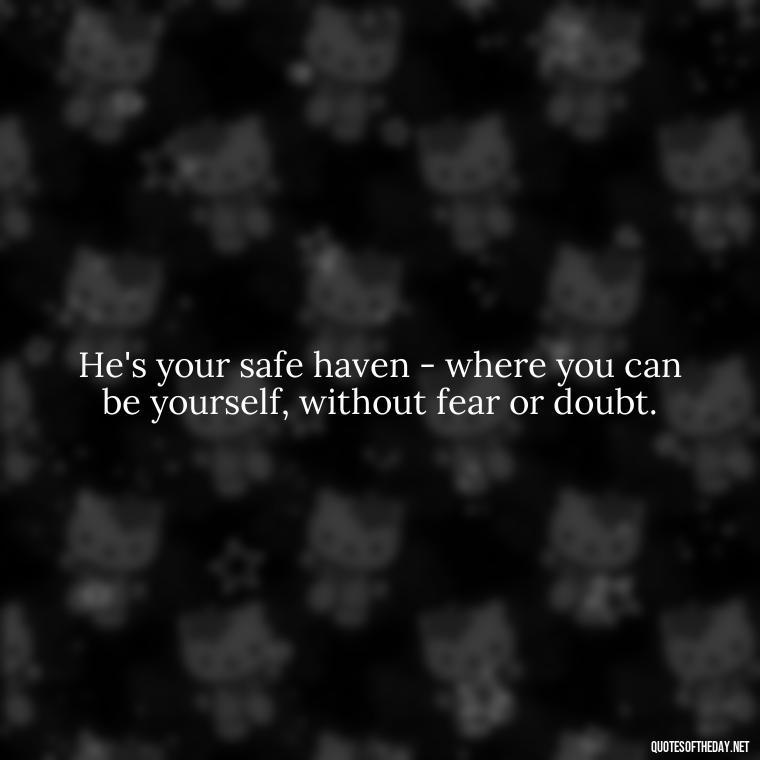 He's your safe haven - where you can be yourself, without fear or doubt. - Love Appreciation Quotes For Him