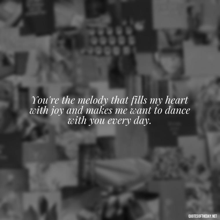 You're the melody that fills my heart with joy and makes me want to dance with you every day. - I Love You Quotes To Girlfriend