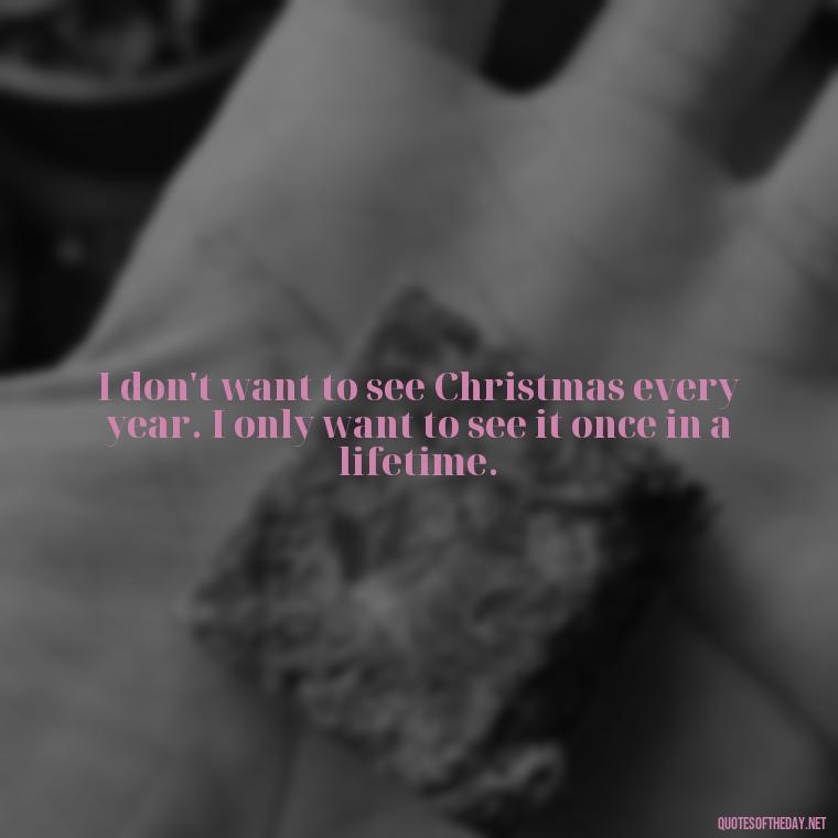 I don't want to see Christmas every year. I only want to see it once in a lifetime. - Short Christmas Quotes In Spanish