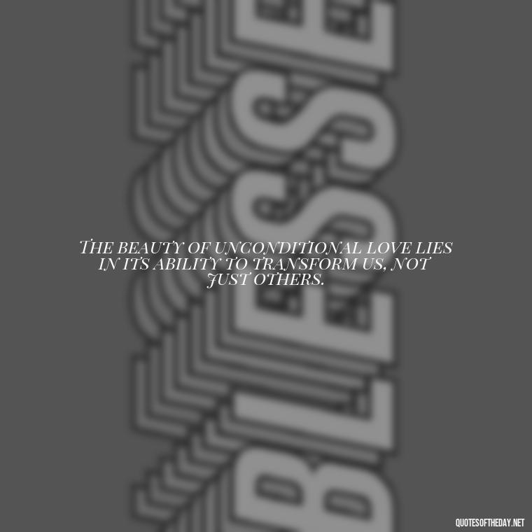 The beauty of unconditional love lies in its ability to transform us, not just others. - Quote About Unconditional Love