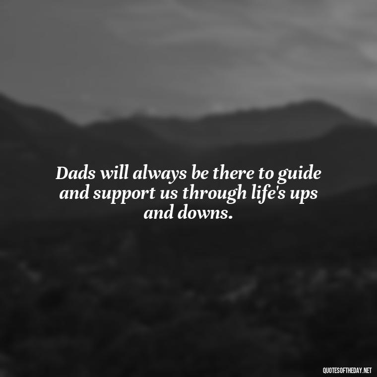 Dads will always be there to guide and support us through life's ups and downs. - Short Quotes For Father