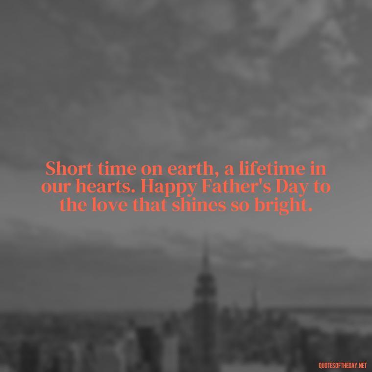 Short time on earth, a lifetime in our hearts. Happy Father's Day to the love that shines so bright. - Short Father'S Day In Heaven Quotes