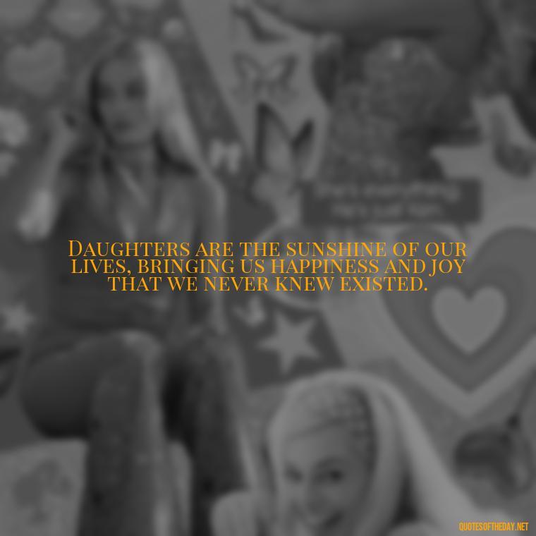 Daughters are the sunshine of our lives, bringing us happiness and joy that we never knew existed. - Quotes About Daughter Love