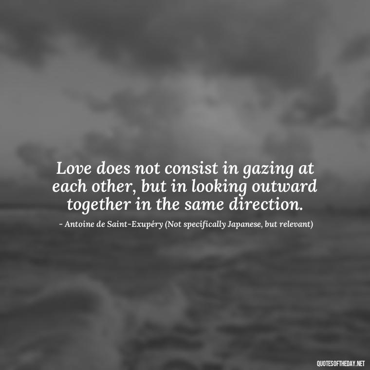 Love does not consist in gazing at each other, but in looking outward together in the same direction. - Quotes Japanese Love