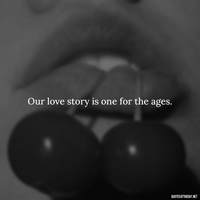 Our love story is one for the ages. - Short Flirty Quotes