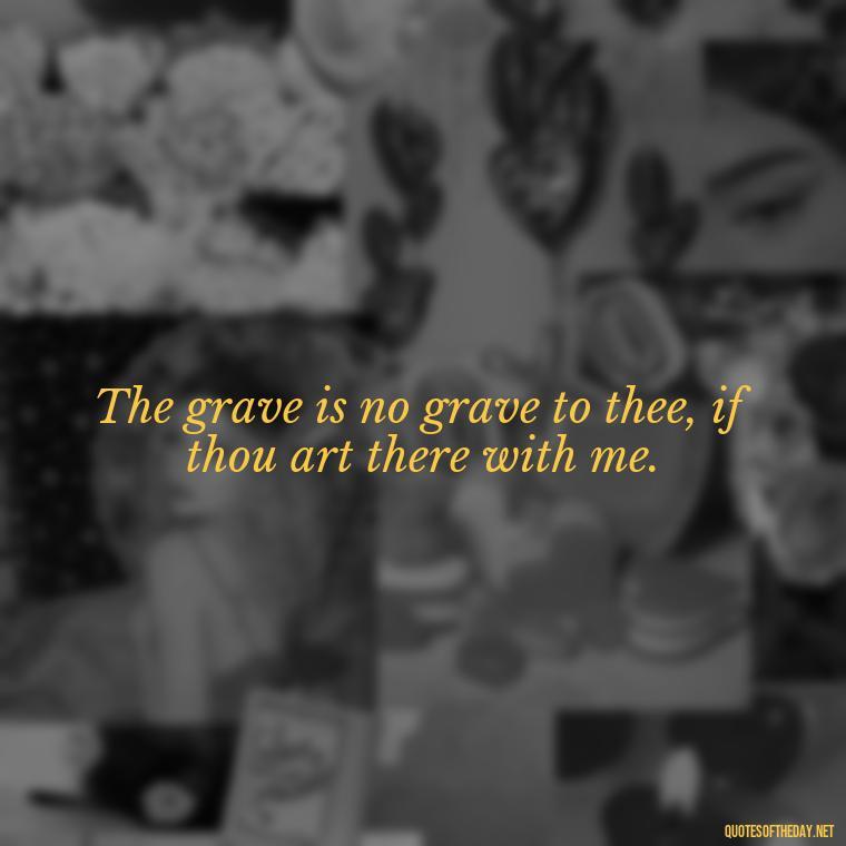 The grave is no grave to thee, if thou art there with me. - Quotes About Death Of A Lover