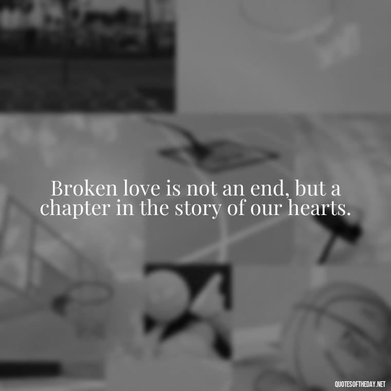 Broken love is not an end, but a chapter in the story of our hearts. - Quotes For Broken Love